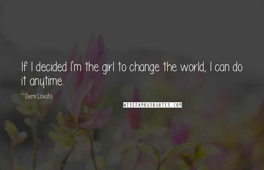 Demi Lovato Quotes: If I decided I'm the girl to change the world, I can do it anytime.