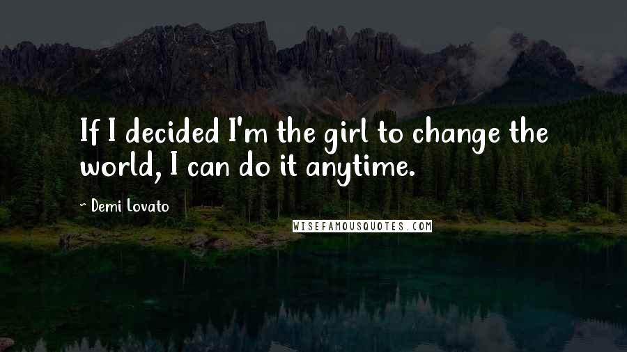 Demi Lovato Quotes: If I decided I'm the girl to change the world, I can do it anytime.