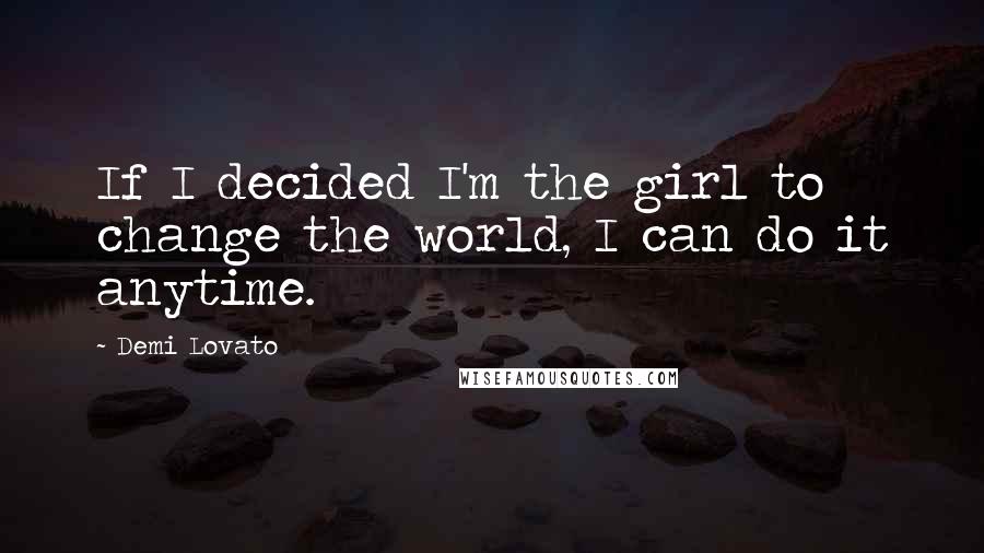 Demi Lovato Quotes: If I decided I'm the girl to change the world, I can do it anytime.