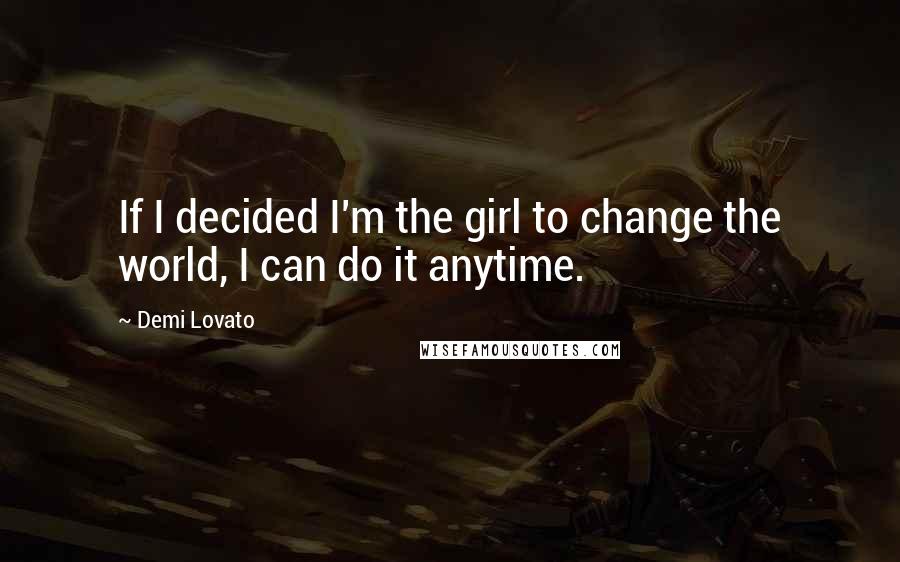 Demi Lovato Quotes: If I decided I'm the girl to change the world, I can do it anytime.