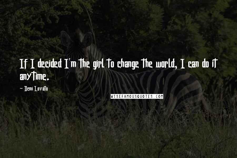 Demi Lovato Quotes: If I decided I'm the girl to change the world, I can do it anytime.