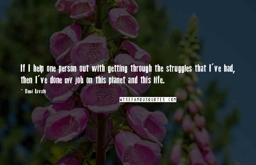 Demi Lovato Quotes: If I help one person out with getting through the struggles that I've had, then I've done my job on this planet and this life.