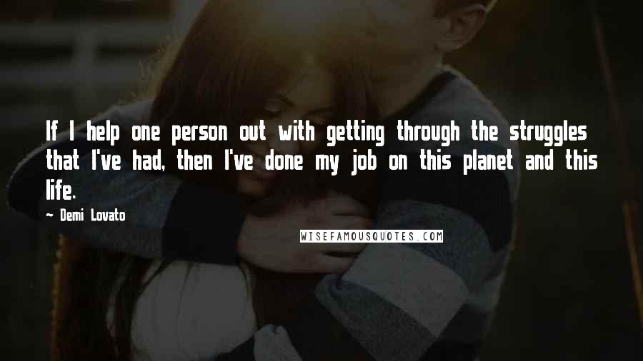 Demi Lovato Quotes: If I help one person out with getting through the struggles that I've had, then I've done my job on this planet and this life.