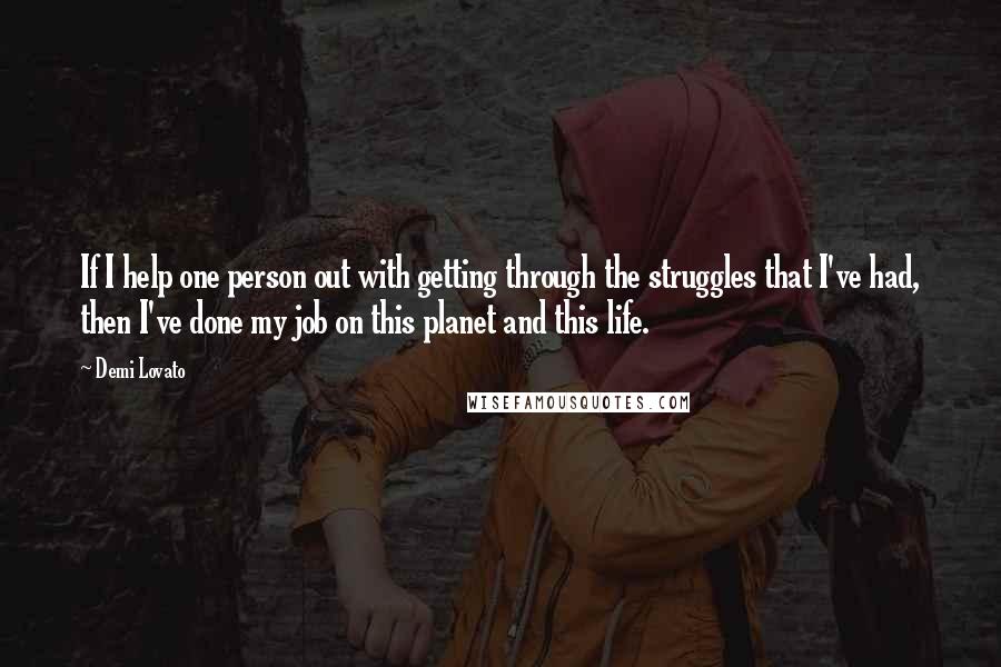 Demi Lovato Quotes: If I help one person out with getting through the struggles that I've had, then I've done my job on this planet and this life.