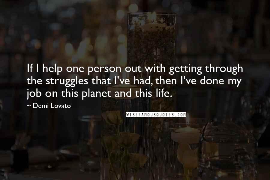 Demi Lovato Quotes: If I help one person out with getting through the struggles that I've had, then I've done my job on this planet and this life.