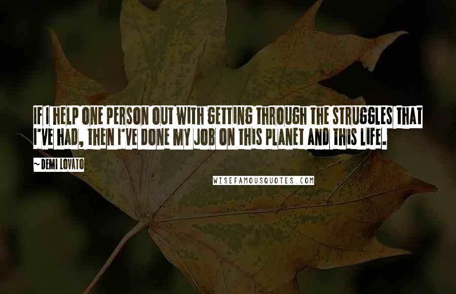 Demi Lovato Quotes: If I help one person out with getting through the struggles that I've had, then I've done my job on this planet and this life.