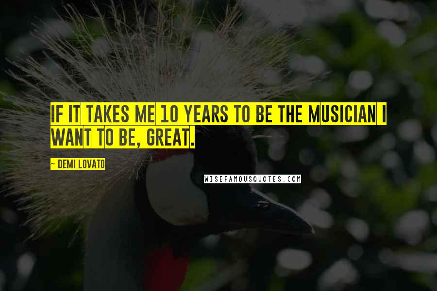 Demi Lovato Quotes: If it takes me 10 years to be the musician I want to be, great.