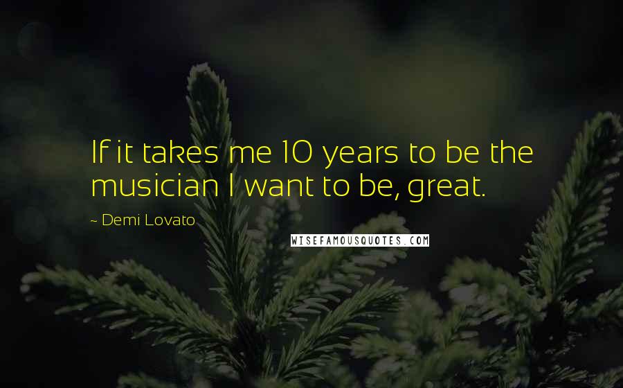 Demi Lovato Quotes: If it takes me 10 years to be the musician I want to be, great.