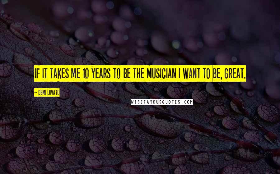 Demi Lovato Quotes: If it takes me 10 years to be the musician I want to be, great.