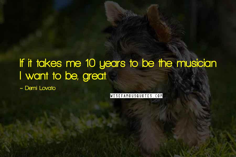 Demi Lovato Quotes: If it takes me 10 years to be the musician I want to be, great.