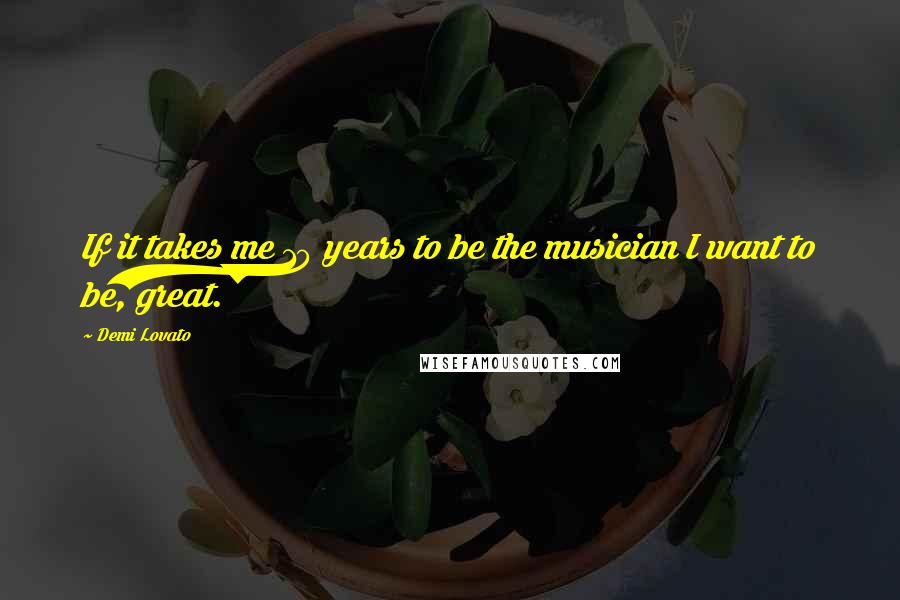 Demi Lovato Quotes: If it takes me 10 years to be the musician I want to be, great.