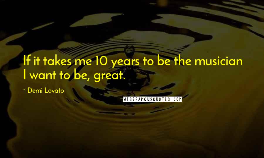 Demi Lovato Quotes: If it takes me 10 years to be the musician I want to be, great.