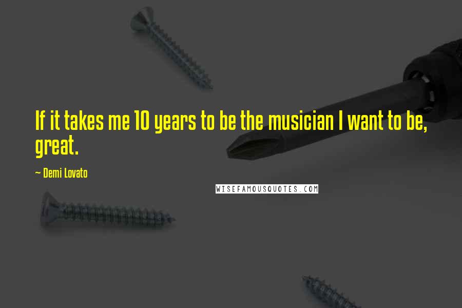 Demi Lovato Quotes: If it takes me 10 years to be the musician I want to be, great.