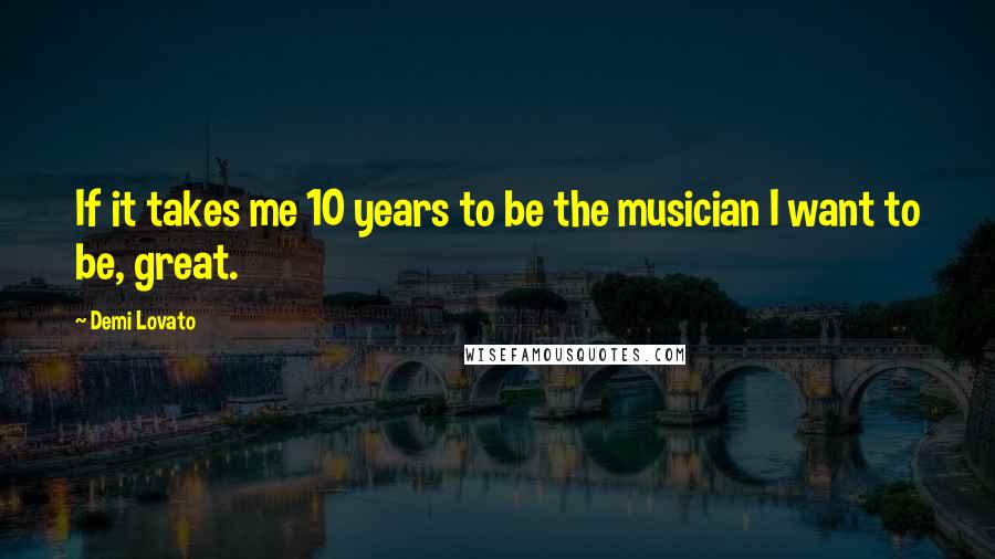 Demi Lovato Quotes: If it takes me 10 years to be the musician I want to be, great.