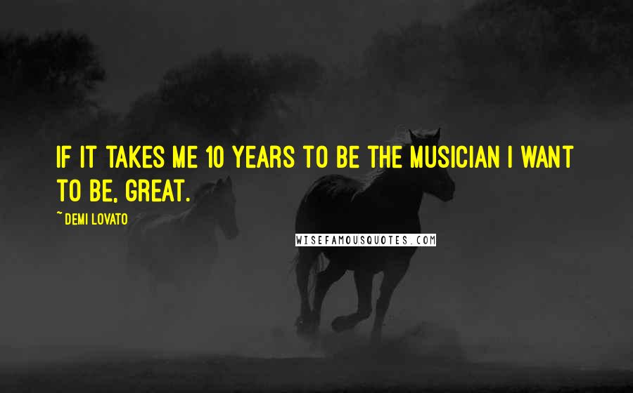 Demi Lovato Quotes: If it takes me 10 years to be the musician I want to be, great.