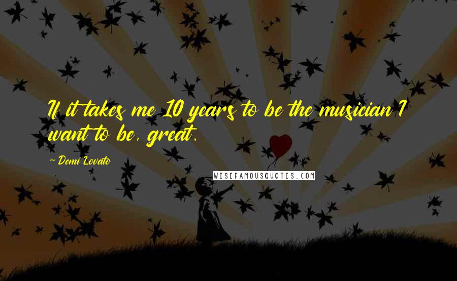 Demi Lovato Quotes: If it takes me 10 years to be the musician I want to be, great.
