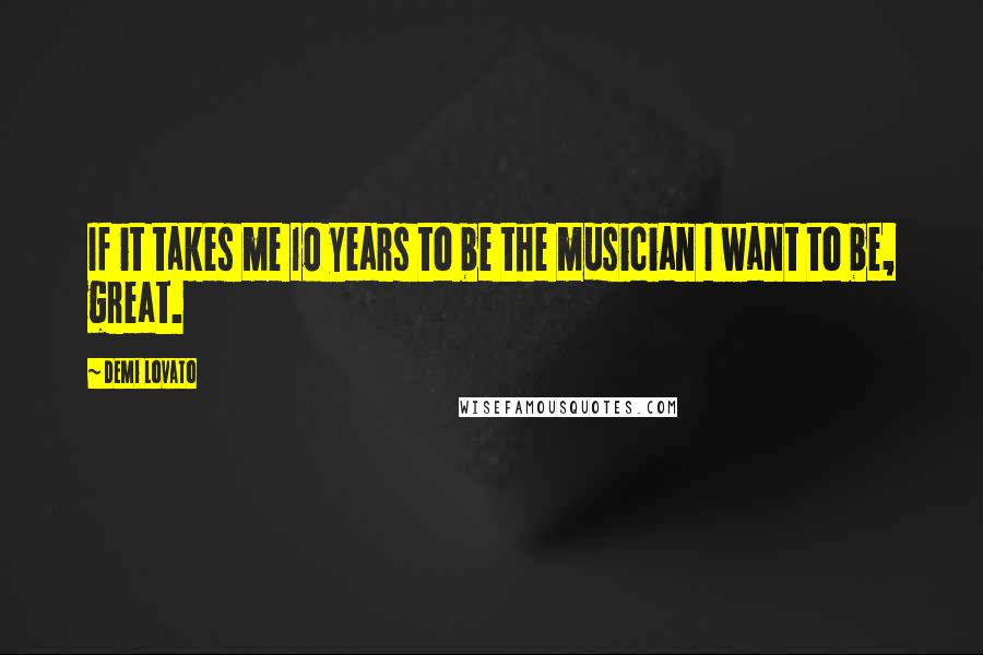 Demi Lovato Quotes: If it takes me 10 years to be the musician I want to be, great.