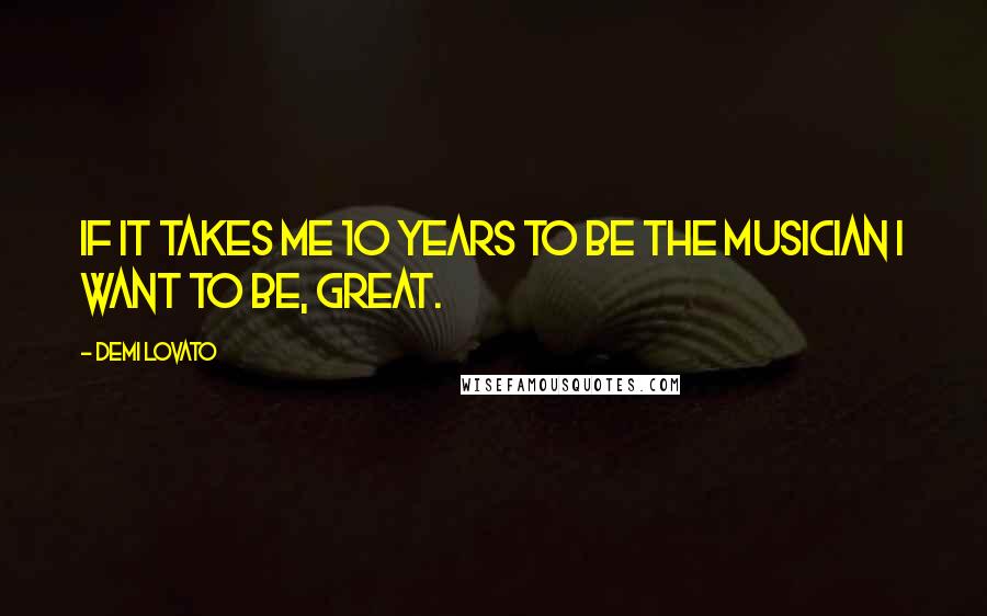 Demi Lovato Quotes: If it takes me 10 years to be the musician I want to be, great.