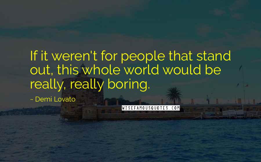 Demi Lovato Quotes: If it weren't for people that stand out, this whole world would be really, really boring.