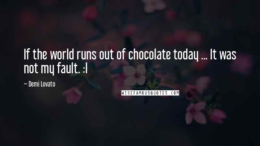 Demi Lovato Quotes: If the world runs out of chocolate today ... It was not my fault. :l