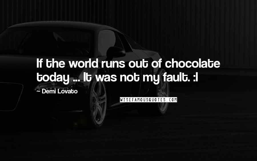 Demi Lovato Quotes: If the world runs out of chocolate today ... It was not my fault. :l