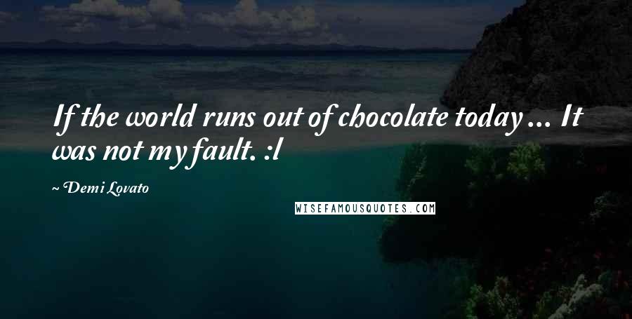 Demi Lovato Quotes: If the world runs out of chocolate today ... It was not my fault. :l