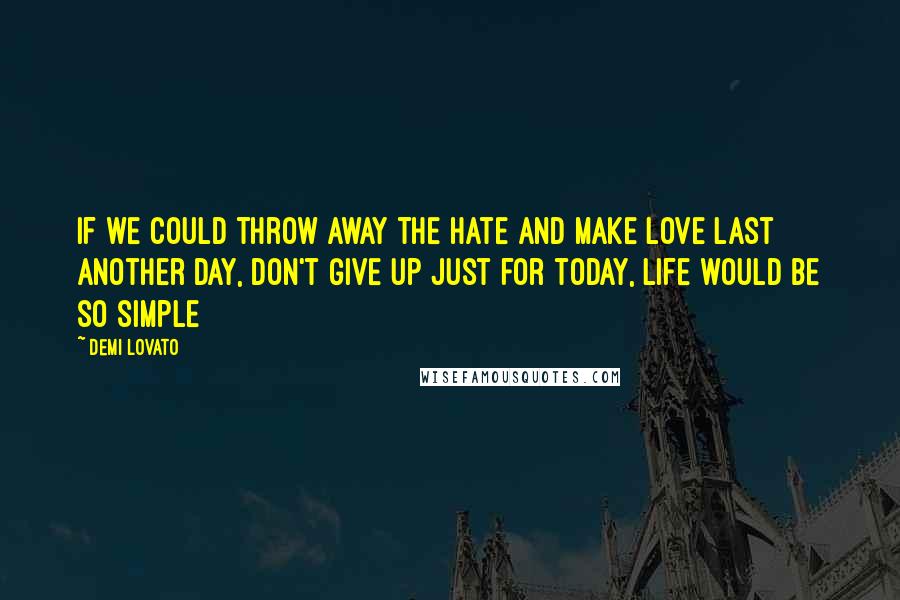 Demi Lovato Quotes: If we could throw away the hate and make love last another day, don't give up just for today, life would be so simple