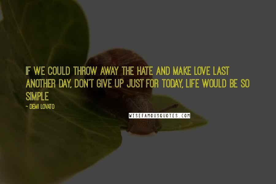 Demi Lovato Quotes: If we could throw away the hate and make love last another day, don't give up just for today, life would be so simple
