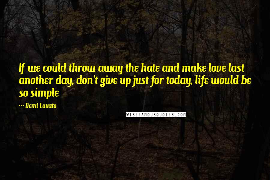 Demi Lovato Quotes: If we could throw away the hate and make love last another day, don't give up just for today, life would be so simple