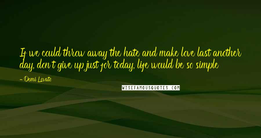 Demi Lovato Quotes: If we could throw away the hate and make love last another day, don't give up just for today, life would be so simple