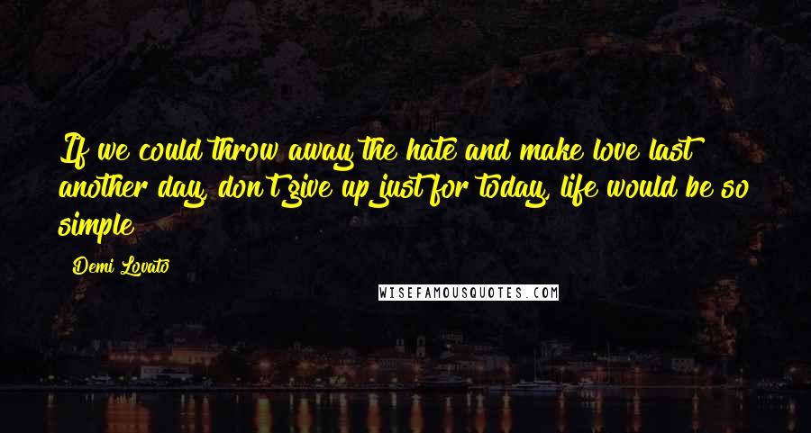 Demi Lovato Quotes: If we could throw away the hate and make love last another day, don't give up just for today, life would be so simple