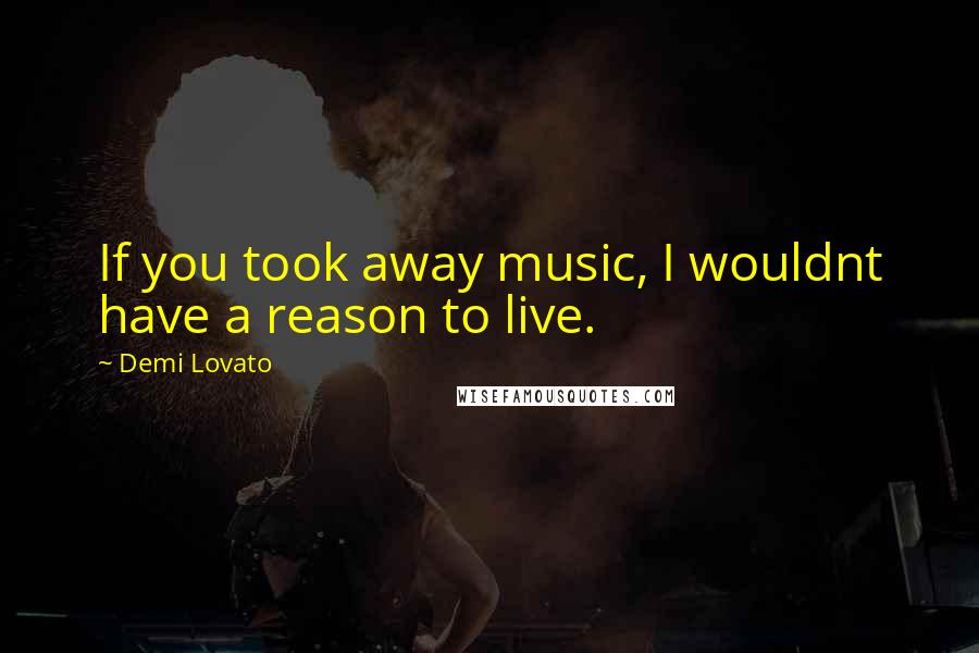 Demi Lovato Quotes: If you took away music, I wouldnt have a reason to live.