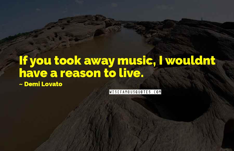 Demi Lovato Quotes: If you took away music, I wouldnt have a reason to live.