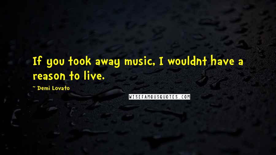 Demi Lovato Quotes: If you took away music, I wouldnt have a reason to live.