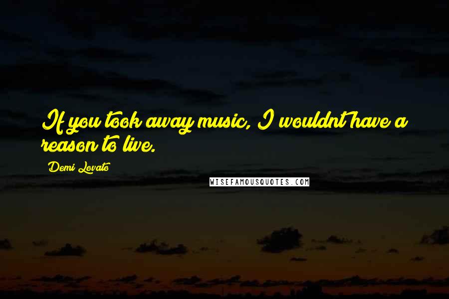 Demi Lovato Quotes: If you took away music, I wouldnt have a reason to live.