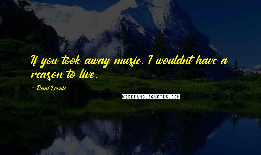Demi Lovato Quotes: If you took away music, I wouldnt have a reason to live.