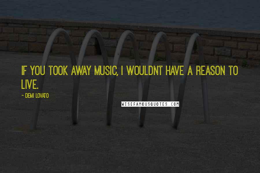 Demi Lovato Quotes: If you took away music, I wouldnt have a reason to live.