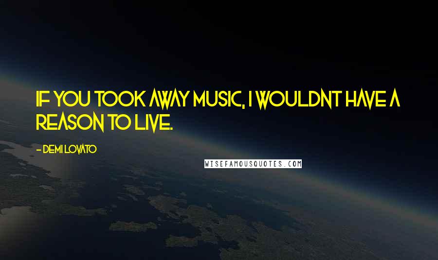 Demi Lovato Quotes: If you took away music, I wouldnt have a reason to live.