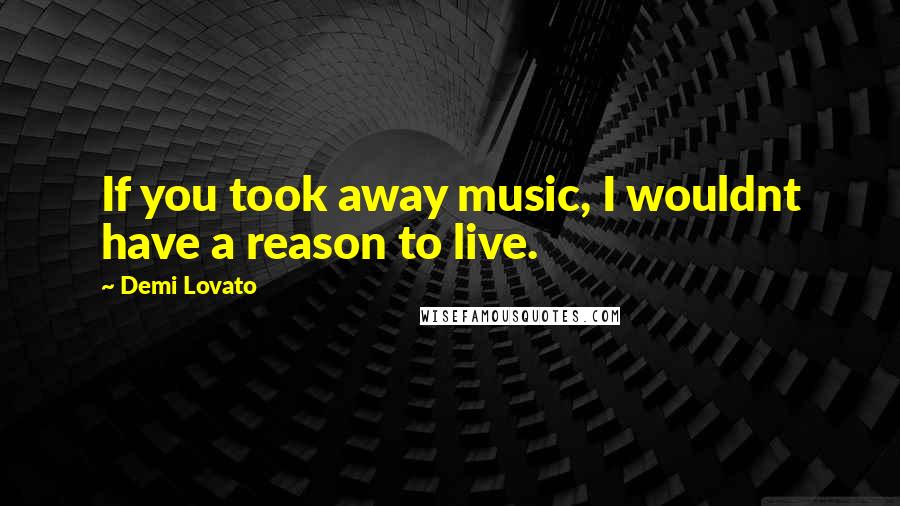 Demi Lovato Quotes: If you took away music, I wouldnt have a reason to live.