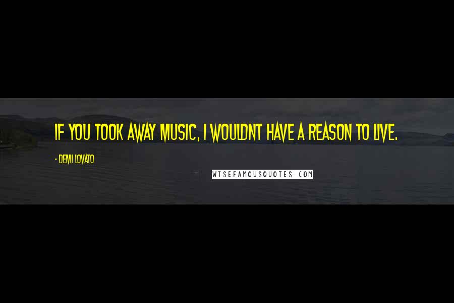 Demi Lovato Quotes: If you took away music, I wouldnt have a reason to live.