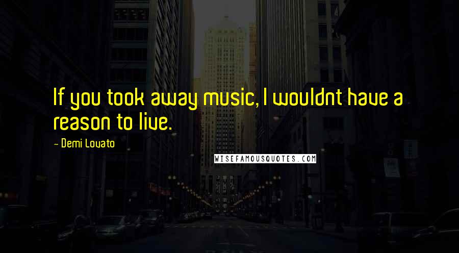 Demi Lovato Quotes: If you took away music, I wouldnt have a reason to live.