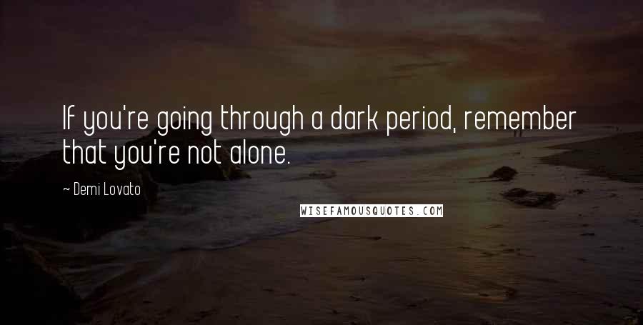 Demi Lovato Quotes: If you're going through a dark period, remember that you're not alone.