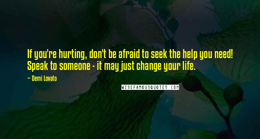 Demi Lovato Quotes: If you're hurting, don't be afraid to seek the help you need! Speak to someone - it may just change your life.