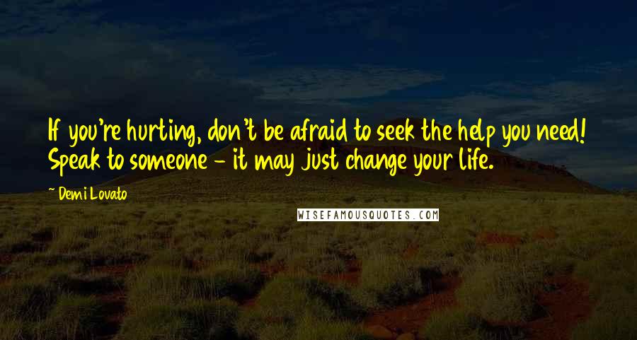 Demi Lovato Quotes: If you're hurting, don't be afraid to seek the help you need! Speak to someone - it may just change your life.