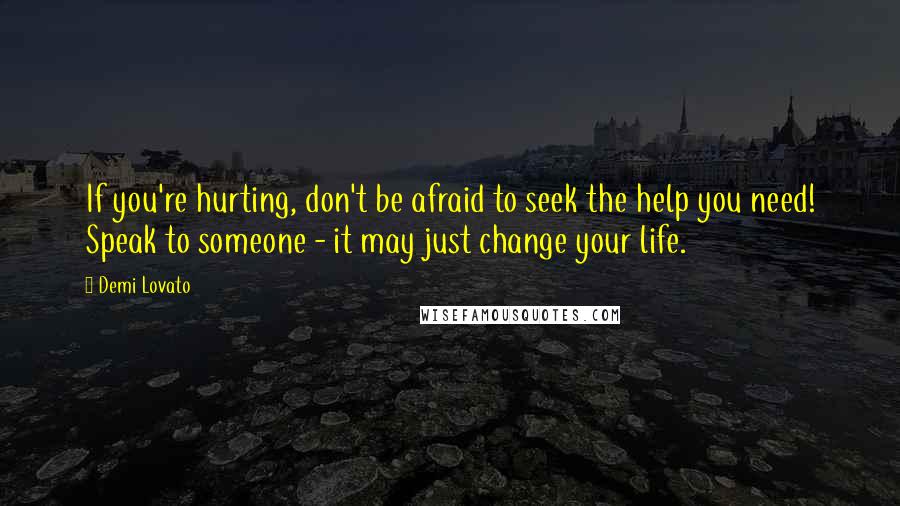 Demi Lovato Quotes: If you're hurting, don't be afraid to seek the help you need! Speak to someone - it may just change your life.