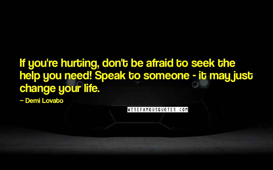 Demi Lovato Quotes: If you're hurting, don't be afraid to seek the help you need! Speak to someone - it may just change your life.