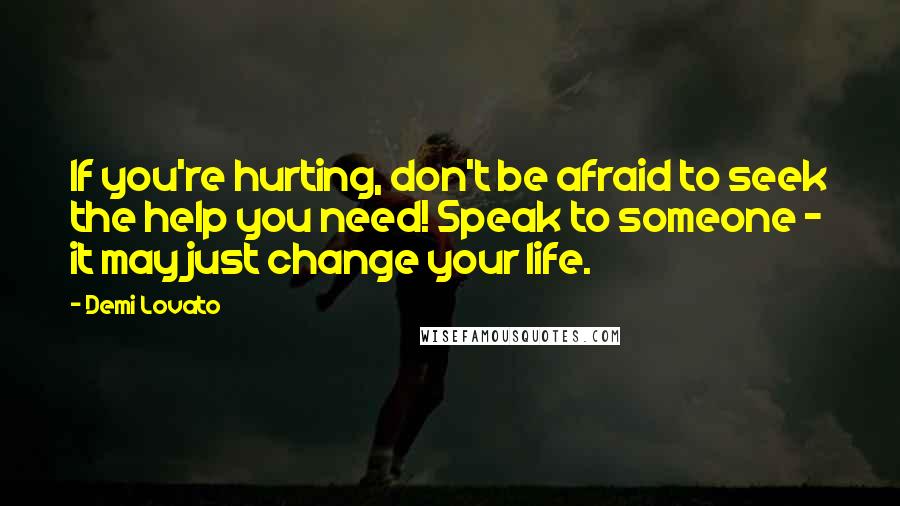 Demi Lovato Quotes: If you're hurting, don't be afraid to seek the help you need! Speak to someone - it may just change your life.