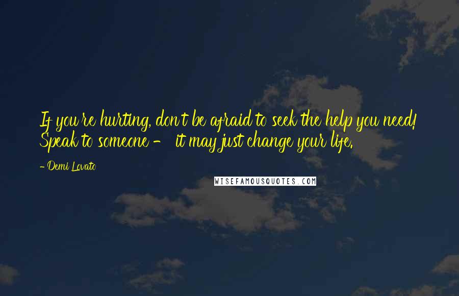 Demi Lovato Quotes: If you're hurting, don't be afraid to seek the help you need! Speak to someone - it may just change your life.