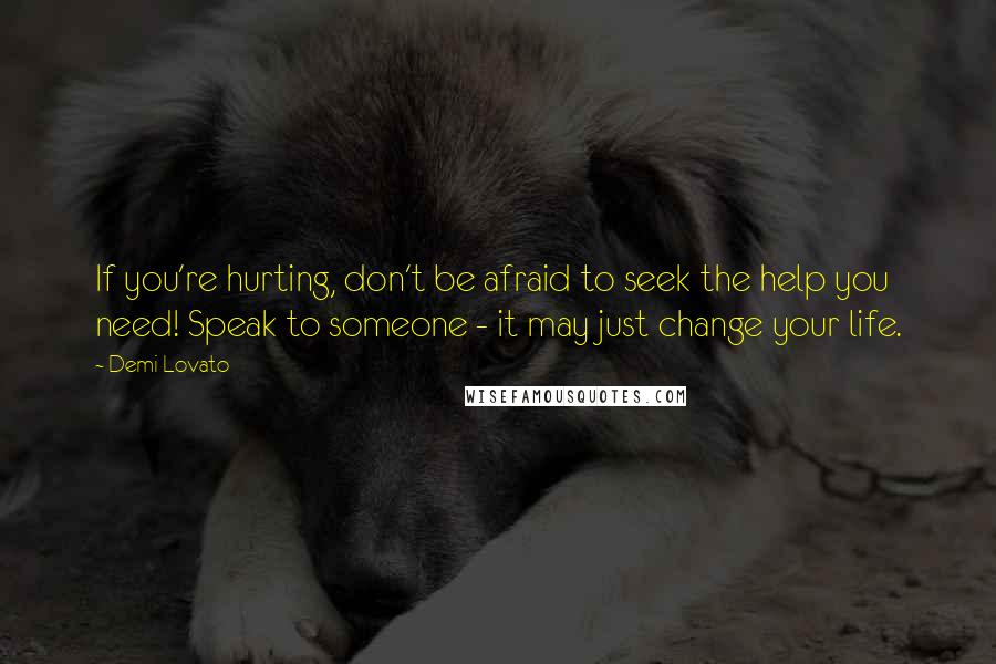 Demi Lovato Quotes: If you're hurting, don't be afraid to seek the help you need! Speak to someone - it may just change your life.