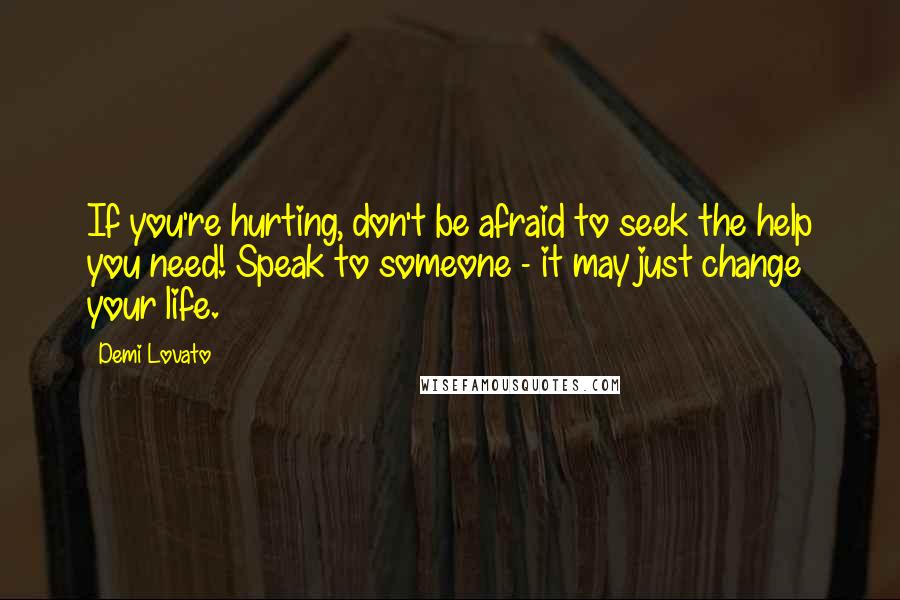 Demi Lovato Quotes: If you're hurting, don't be afraid to seek the help you need! Speak to someone - it may just change your life.